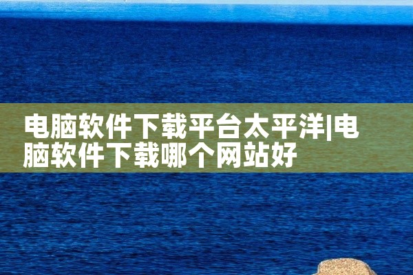 电脑软件下载平台太平洋